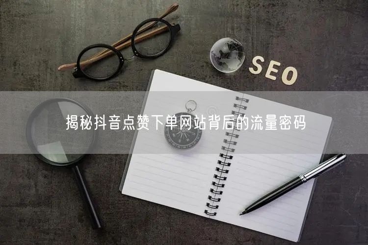 揭秘抖音点赞下单网站背后的流量密码
