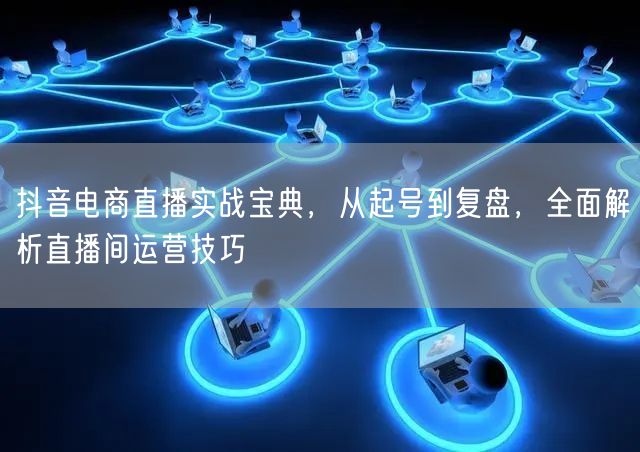 抖音电商直播实战宝典,从起号到复盘,全面解析直播间运营技巧