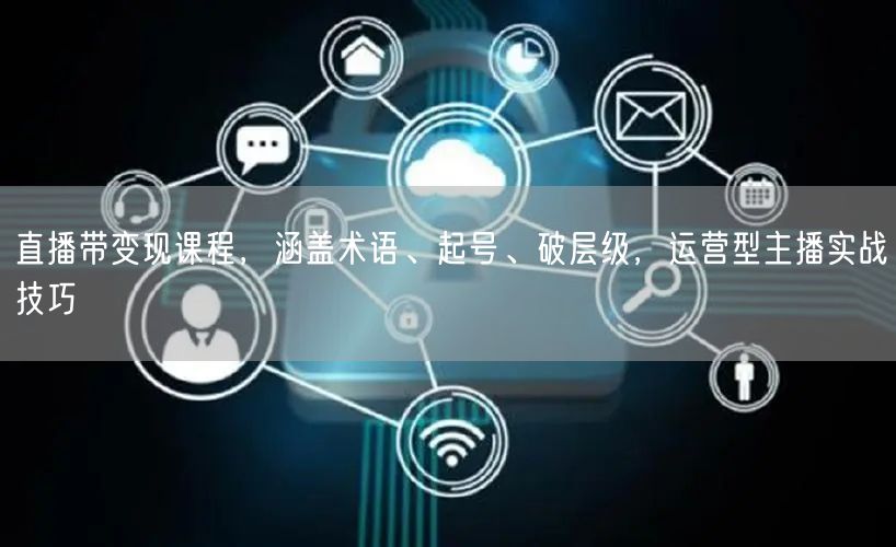 直播带变现课程,涵盖术语、起号、破层级,运营型主播实战技巧