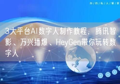 3大平台AI数字人制作教程,腾讯智影、万兴播爆、HeyGen带你玩转数字人
