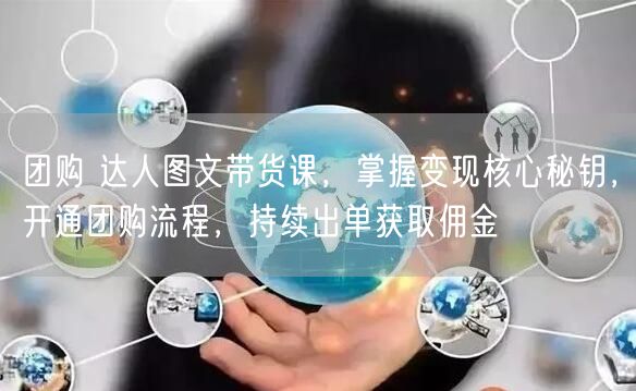 团购 达人图文带货课,掌握变现核心秘钥,开通团购流程,持续出单获取佣金