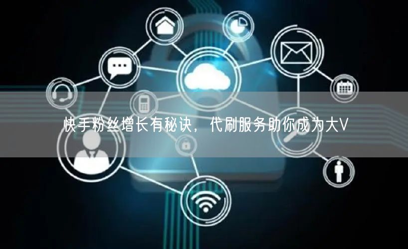 快手粉丝增长有秘诀,代刷服务助你成为大V