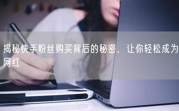 揭秘快手粉丝购买背后的秘密,让你轻松成为网红