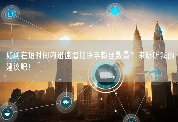 如何在短时间内迅速增加快手粉丝数量?来听听我的建议吧!