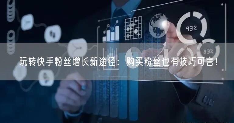 玩转快手粉丝增长新途径:购买粉丝也有技巧可言!
