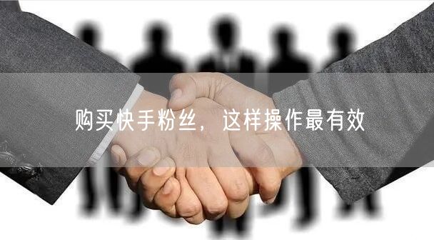 购买快手粉丝,这样操作最有效