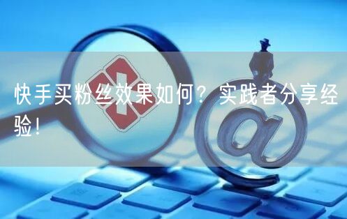 快手买粉丝效果如何?实践者分享经验!