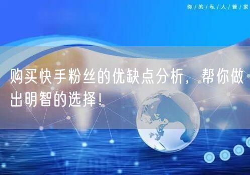 购买快手粉丝的优缺点分析,帮你做出明智的选择!