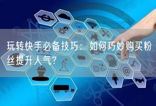 玩转快手必备技巧:如何巧妙购买粉丝提升人气?