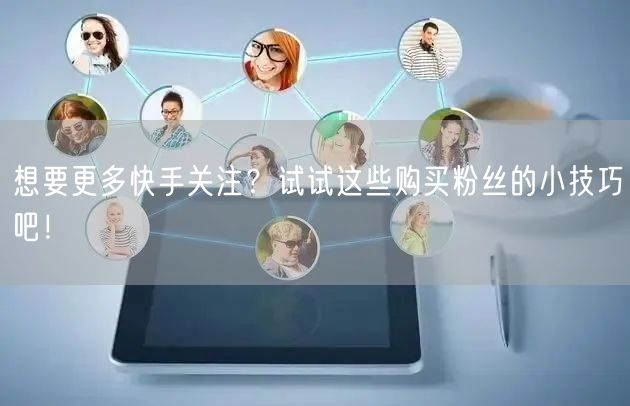 想要更多快手关注?试试这些购买粉丝的小技巧吧!