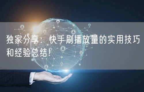 独家分享:快手刷播放量的实用技巧和经验总结!