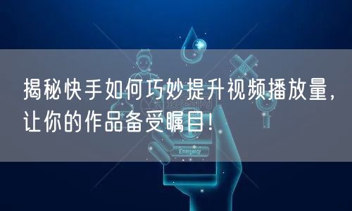 揭秘快手如何巧妙提升视频播放量,让你的作品备受瞩目!