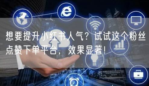 想要提升小红书人气?试试这个粉丝点赞下单平台,效果显著!