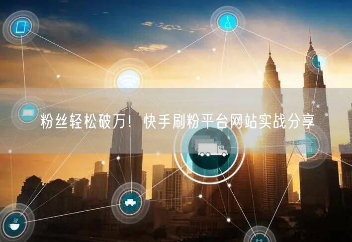 粉丝轻松破万!快手刷粉平台网站实战分享