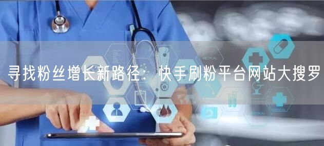 寻找粉丝增长新路径:快手刷粉平台网站大搜罗