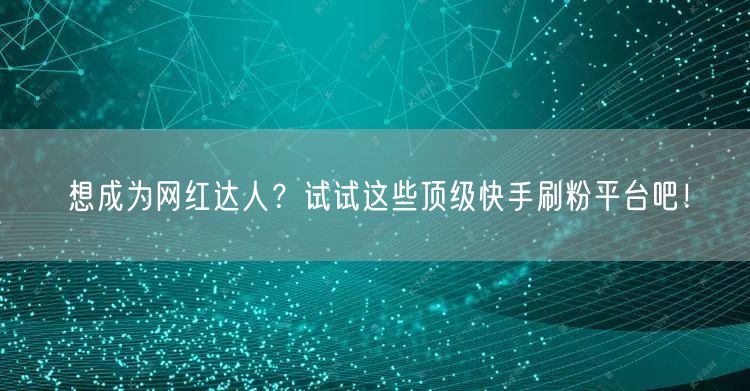 想成为网红达人?试试这些顶级快手刷粉平台吧!