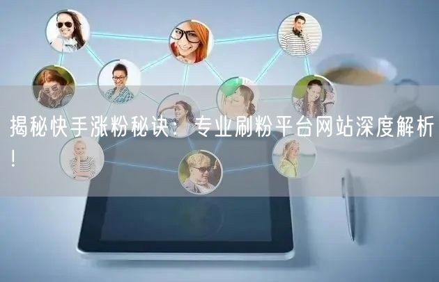 揭秘快手涨粉秘诀:专业刷粉平台网站深度解析!