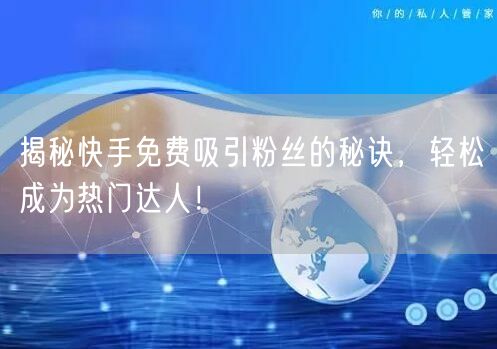 揭秘快手免费吸引粉丝的秘诀,轻松成为热门达人!