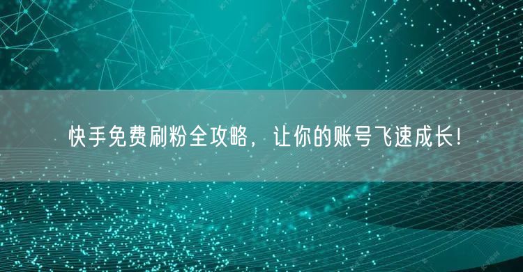 快手免费刷粉全攻略,让你的账号飞速成长!
