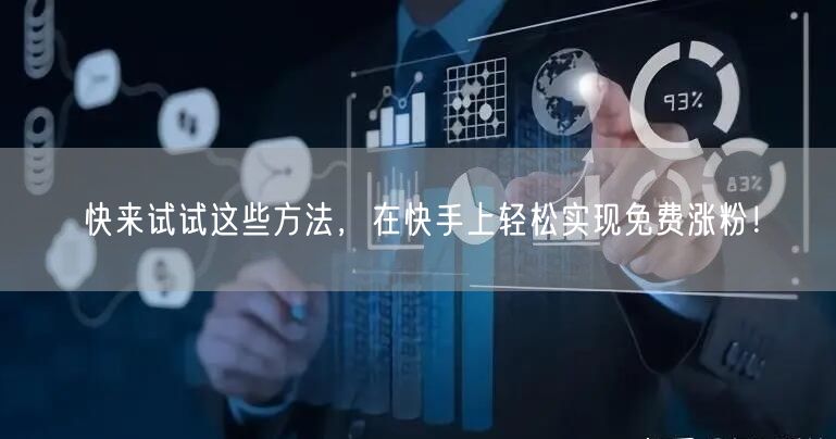 快来试试这些方法,在快手上轻松实现免费涨粉!
