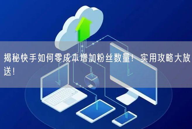 揭秘快手如何零成本增加粉丝数量!实用攻略大放送!