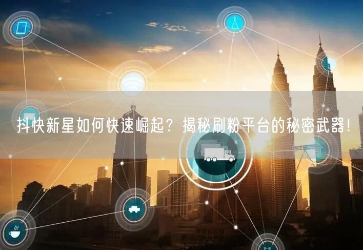 抖快新星如何快速崛起?揭秘刷粉平台的秘密武器!