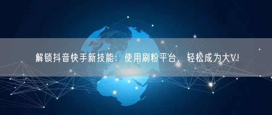解锁抖音快手新技能:使用刷粉平台,轻松成为大V!