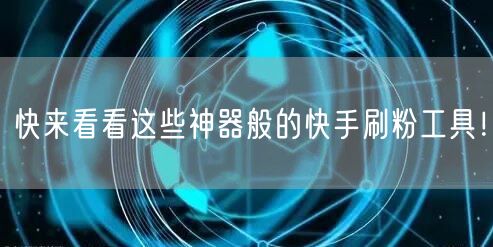 快来看看这些神器般的快手刷粉工具!