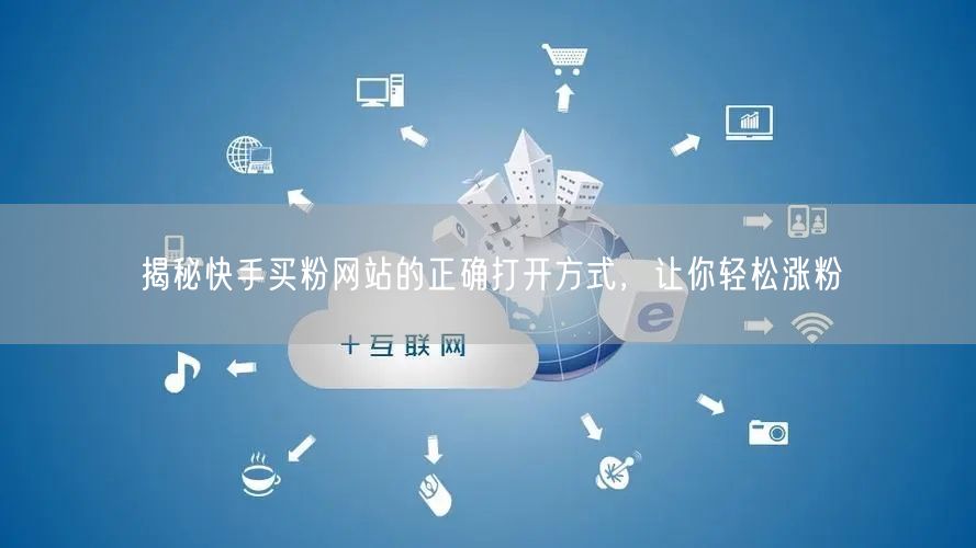 揭秘快手买粉网站的正确打开方式,让你轻松涨粉