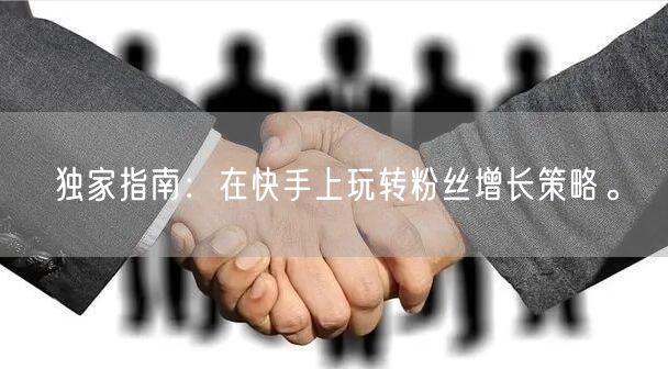 独家指南:在快手上玩转粉丝增长策略。
