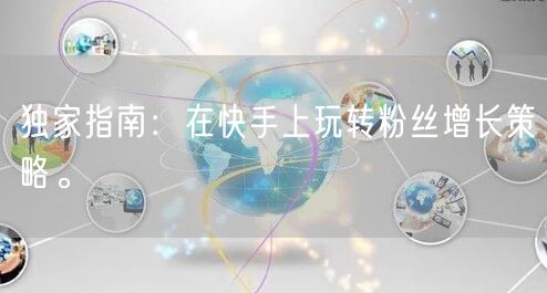 独家指南:在快手上玩转粉丝增长策略。