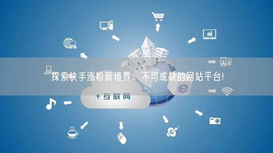 探索快手涨粉新境界:不可或缺的网站平台!