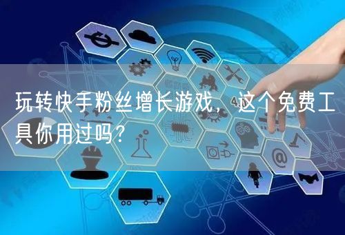 玩转快手粉丝增长游戏,这个免费工具你用过吗?