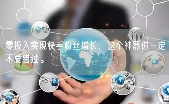 零投入实现快手粉丝增长,这个神器你一定不要错过。