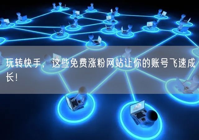 玩转快手,这些免费涨粉网站让你的账号飞速成长!