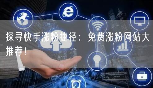 探寻快手涨粉捷径:免费涨粉网站大推荐!