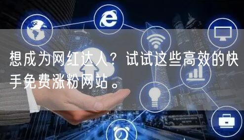 想成为网红达人?试试这些高效的快手免费涨粉网站。