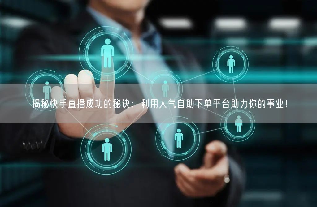 揭秘快手直播成功的秘诀:利用人气自助下单平台助力你的事业!