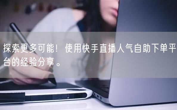 探索更多可能!使用快手直播人气自助下单平台的经验分享。