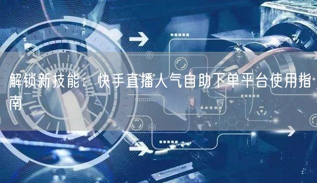 解锁新技能:快手直播人气自助下单平台使用指南