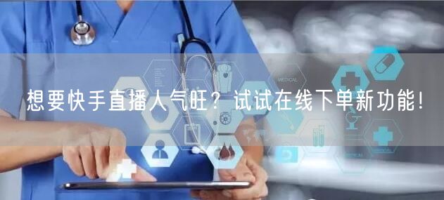 想要快手直播人气旺?试试在线下单新功能!