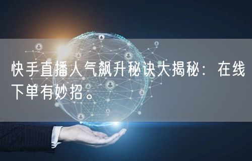 快手直播人气飙升秘诀大揭秘:在线下单有妙招。