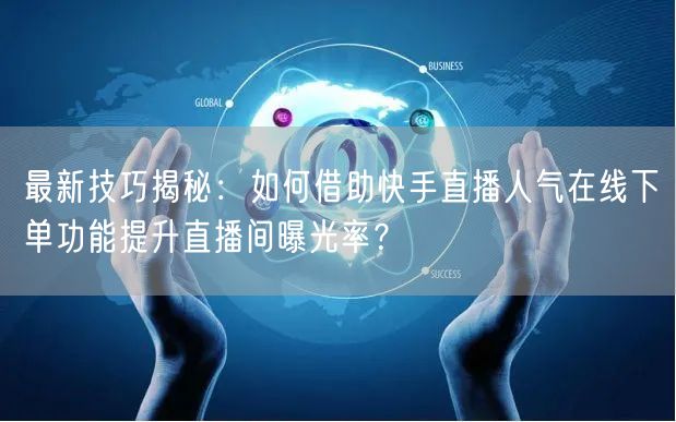 最新技巧揭秘:如何借助快手直播人气在线下单功能提升直播间曝光率?
