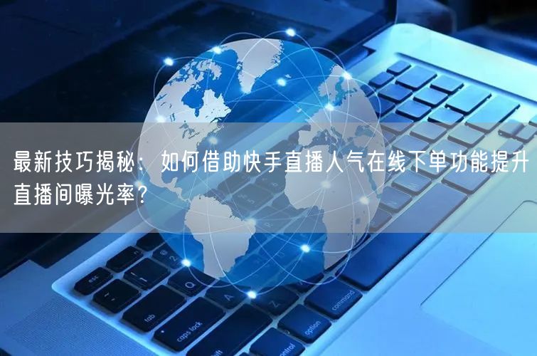 最新技巧揭秘:如何借助快手直播人气在线下单功能提升直播间曝光率?