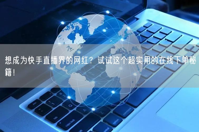想成为快手直播界的网红?试试这个超实用的在线下单秘籍!