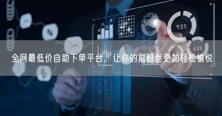 全网最低价自助下单平台,让你的刷粉丝更加轻松愉悦