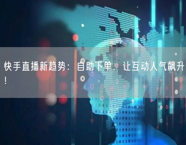 快手直播新趋势:自助下单,让互动人气飙升!