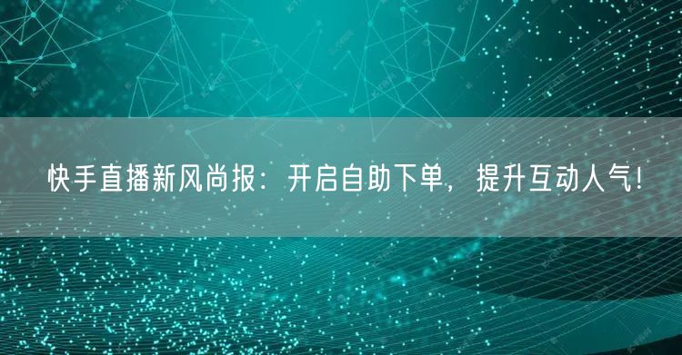 快手直播新风尚报:开启自助下单,提升互动人气!