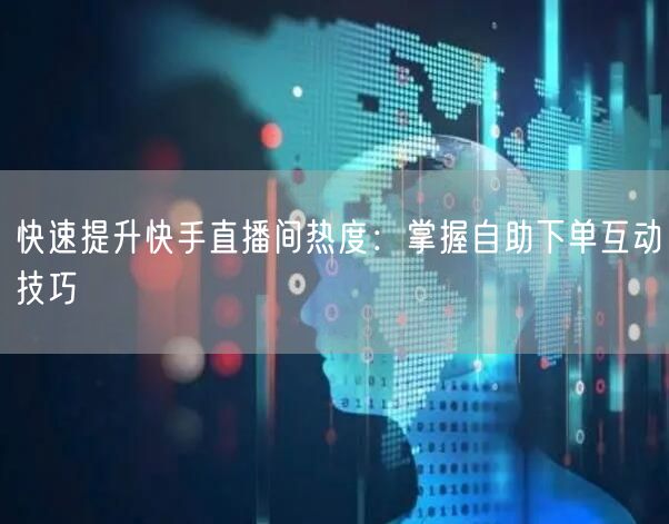 快速提升快手直播间热度:掌握自助下单互动技巧