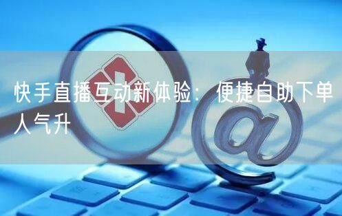 快手直播互动新体验:便捷自助下单人气升